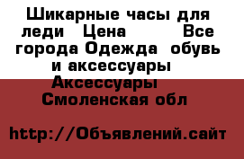 Шикарные часы для леди › Цена ­ 600 - Все города Одежда, обувь и аксессуары » Аксессуары   . Смоленская обл.
